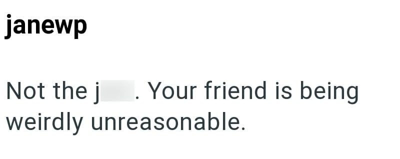 janewp Not the j . Your friend is being weirdly unreasonable.
