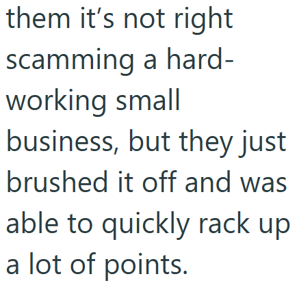 them it's not right scamming a hard- working small business, but they just brushed it off and was able to quickly rack up a lot of points.