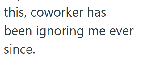 this, coworker has been ignoring me ever since.