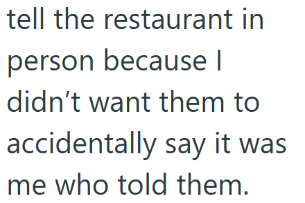 tell the restaurant in person because | didn't want them to accidentally say it was me who told them.