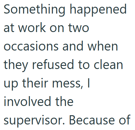 Something happened at work on two occasions and when they refused to clean up their mess, I involved the supervisor. Because of