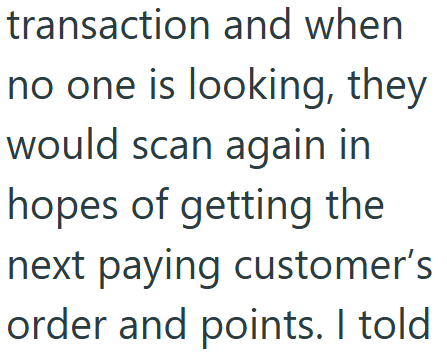 transaction and when no one is looking, they would scan again in hopes of getting the next paying customer's order and points. I told