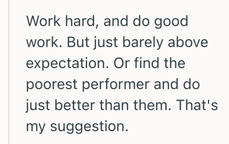 Work hard, and do good work. But just barely above expectation. Or find the poorest performer and do just better than them. That's my suggestion.