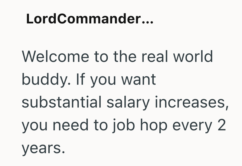 LordCommander... Welcome to the real world buddy. If you want substantial salary increases, you need to job hop every 2 years.