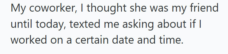 My coworker, I thought she was my friend until today, texted me asking about if I worked on a certain date and time.