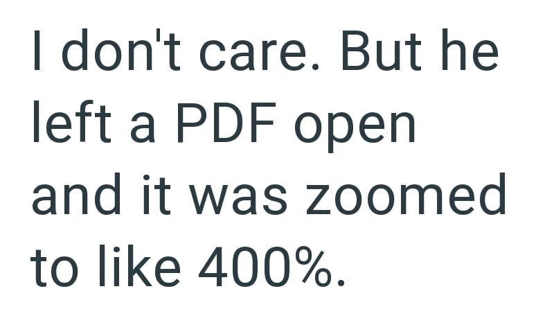 I don't care. But he left a PDF open and it was zoomed to like 400%.