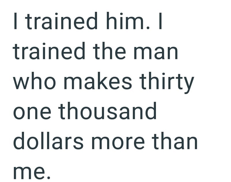 I trained him. I trained the man who makes thirty one thousand dollars more than me.