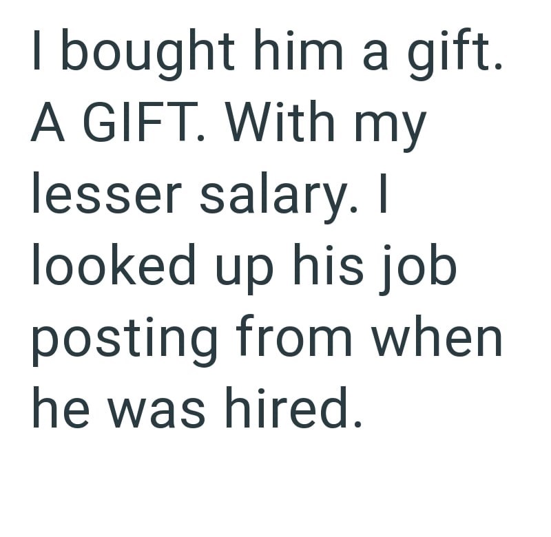 I bought him a gift. A GIFT. With my lesser salary. I looked up his job posting from when he was hired.