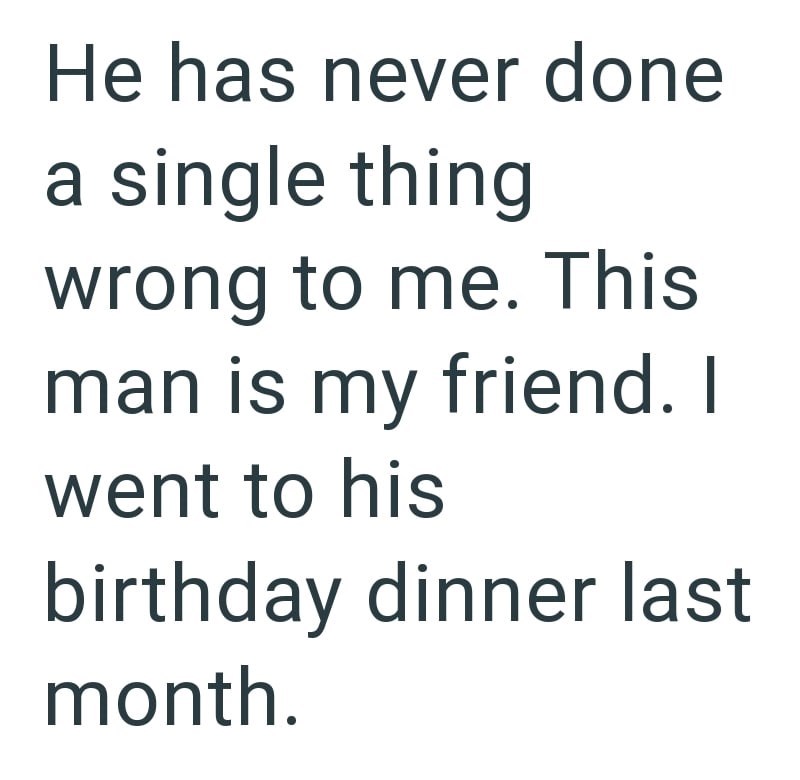 He has never done a single thing wrong to me. This man is my friend. I went to his birthday dinner last month.