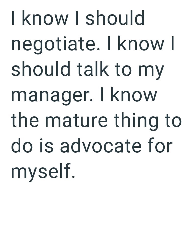 I know I should negotiate. I know I should talk to my manager. I know the mature thing to do is advocate for myself.