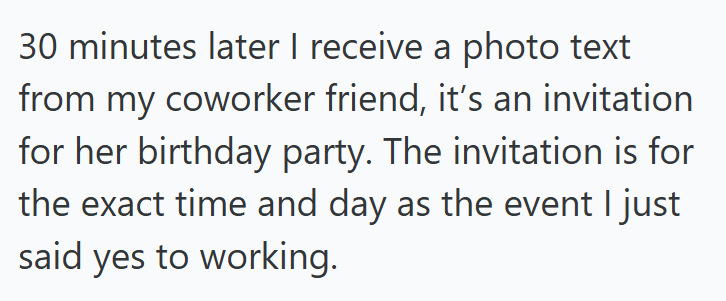 30 minutes later I receive a photo text from my coworker friend, it's an invitation for her birthday party. The invitation is for the exact time and day as the event I just said yes to working.