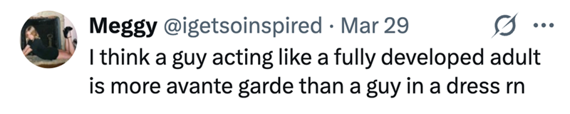 • Meggy @igetsoinspired Mar 29 I think a guy acting like a fully developed adult is more avante garde than a guy in a dress rn