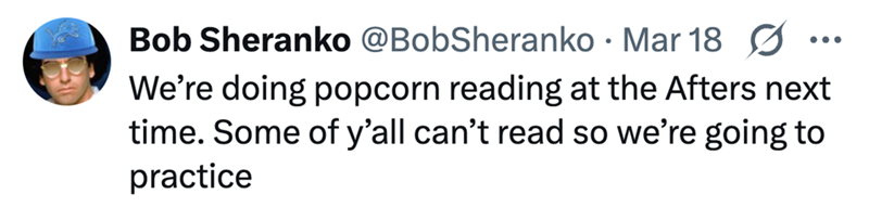 Bob Sheranko @BobSheranko · Mar 18 • We're doing popcorn reading at the Afters next time. Some of y'all can't read so we're going to practice