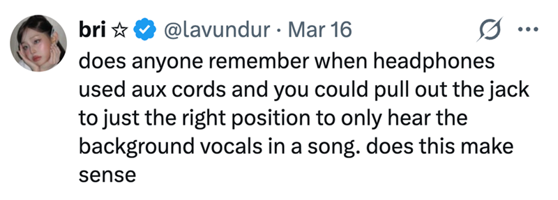 bri✩ @lavundur Mar 16 does anyone remember when headphones used aux cords and you could pull out the jack to just the right position to only hear the background vocals in a song. does this make sense