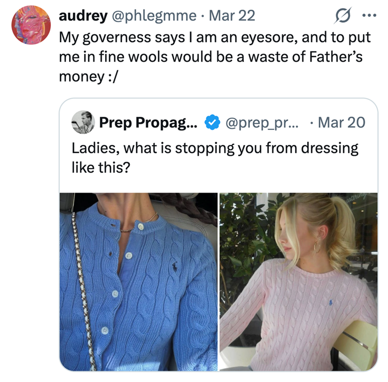audrey @phlegmme - Mar 22 My governess says I am an eyesore, and to put me in fine wools would be a waste of Father's money :/ Prep Propag... @prep_pr... Mar 20 . Ladies, what is stopping you from dressing like this? catering