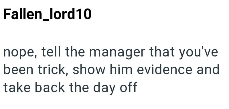 Fallen_lord10 nope, tell the manager that you've been trick, show him evidence and take back the day off