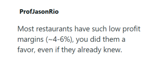 ProfJasonRio Most restaurants have such low profit margins (~4-6%), you did them a favor, even if they already knew.