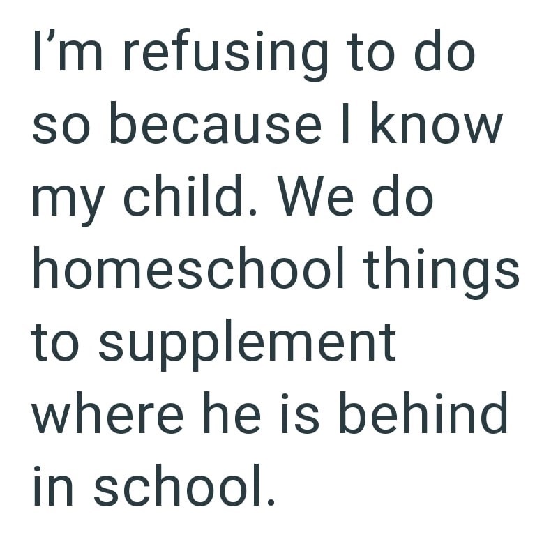 I'm refusing to do so because I know my child. We do homeschool things to supplement where he is behind in school.