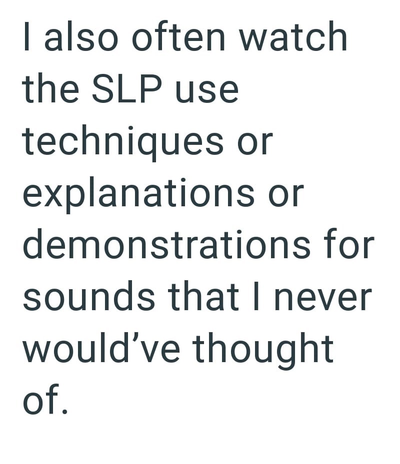 I also often watch the SLP use techniques or explanations or demonstrations for sounds that I never would've thought of.