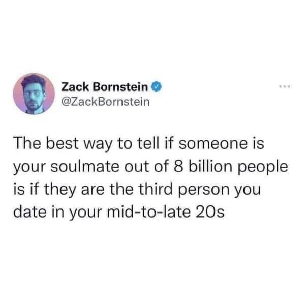 Zack Bornstein @ZackBornstein The best way to tell if someone is your soulmate out of 8 billion people is if they are the third person you date in your mid-to-late 20s