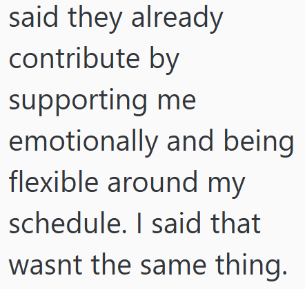 said they already contribute by supporting me emotionally and being flexible around my schedule. I said that wasnt the same thing.