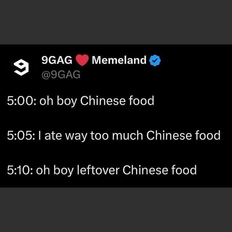 9GAG 9 @9GAG Memeland 5:00: oh boy Chinese food 5:05: I ate way too much Chinese food 5:10: oh boy leftover Chinese food