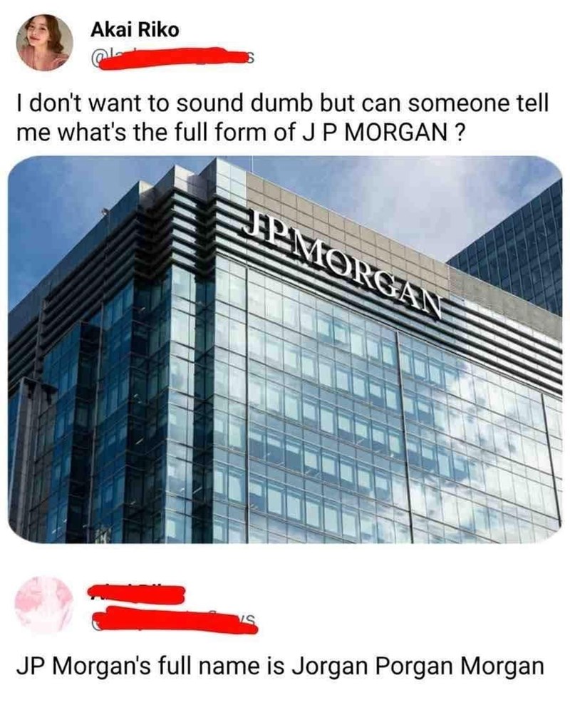 Akai Riko I don't want to sound dumb but can someone tell me what's the full form of JP MORGAN ? TEMORGAN S JP Morgan's full name is Jorgan Porgan Morgan