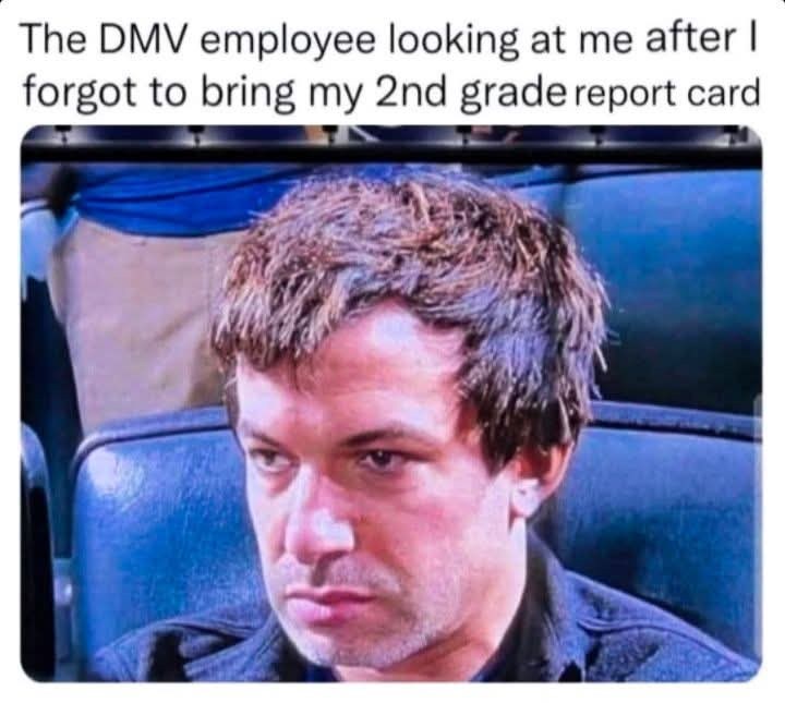 The DMV employee looking at me after I forgot to bring my 2nd grade report card