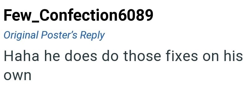 Few_Confection6089 Original Poster's Reply Haha he does do those fixes on his own