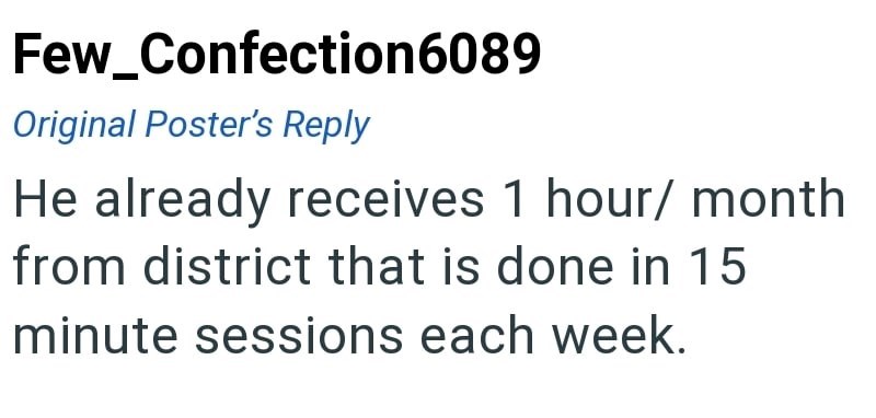 Few_Confection6089 Original Poster's Reply He already receives 1 hour/ month from district that is done in 15 minute sessions each week.