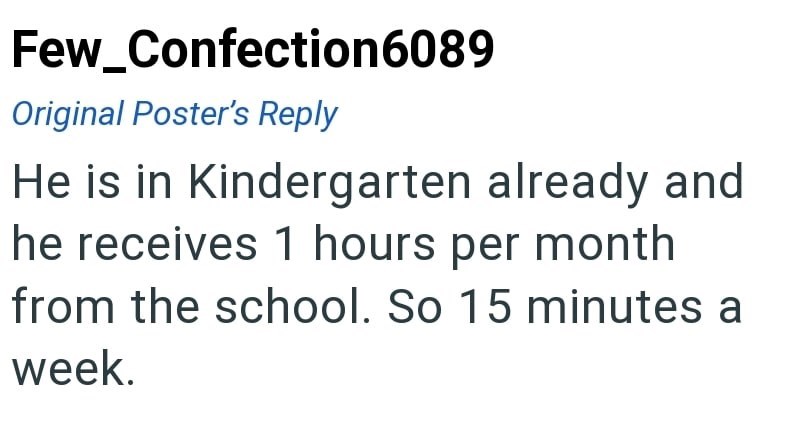 Few_Confection6089 Original Poster's Reply He is in Kindergarten already and he receives 1 hours per month from the school. So 15 minutes a week.