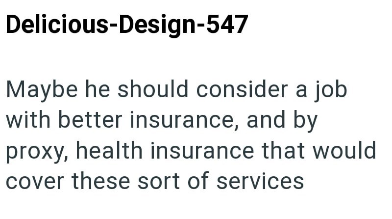Delicious-Design-547 Maybe he should consider a job with better insurance, and by proxy, health insurance that would cover these sort of services