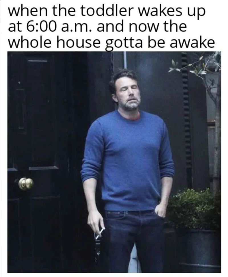 when the toddler wakes up at 6:00 a.m. and now the whole house gotta be awake