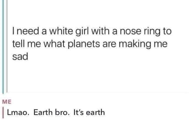 I need a white girl with a nose ring to tell me what planets are making me sad ME Lmao. Earth bro. It's earth