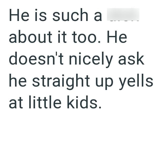 He is such a about it too. He doesn't nicely ask he straight up yells at little kids.