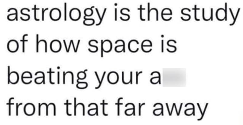 astrology is the study of how space is beating your al from that far away