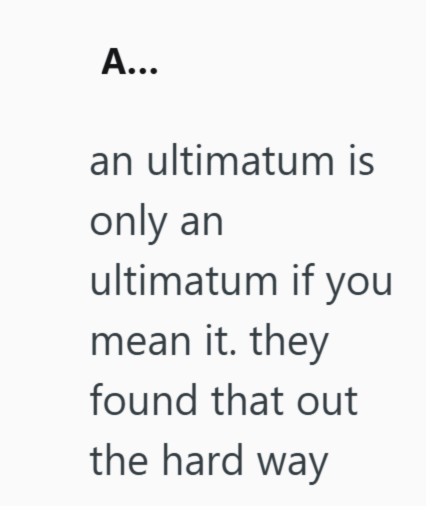 A... an ultimatum is only an ultimatum if you mean it. they found that out the hard way