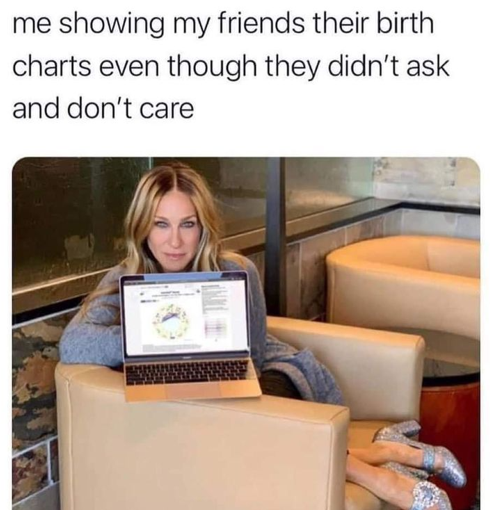 me showing my friends their birth charts even though they didn't ask and don't care