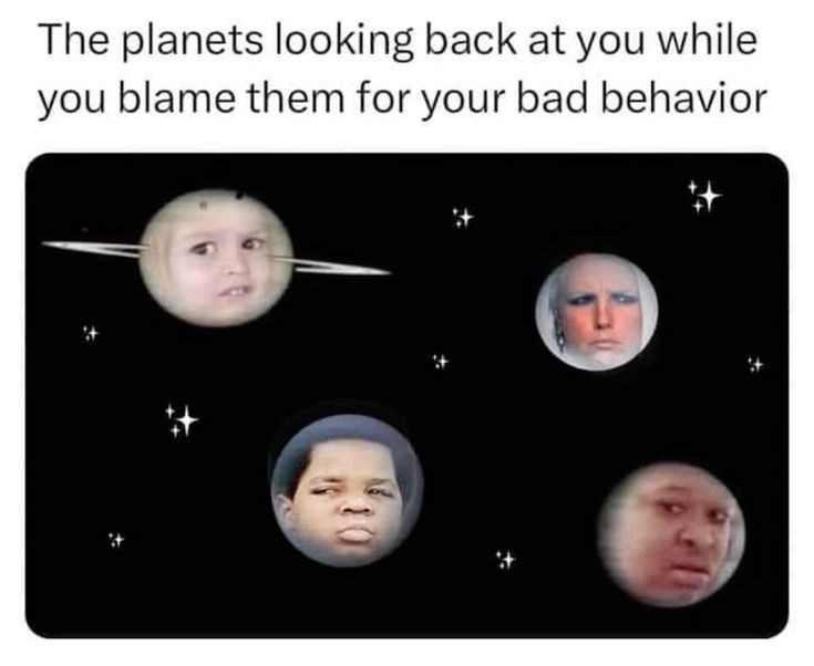 The planets looking back at you while you blame them for your bad behavior