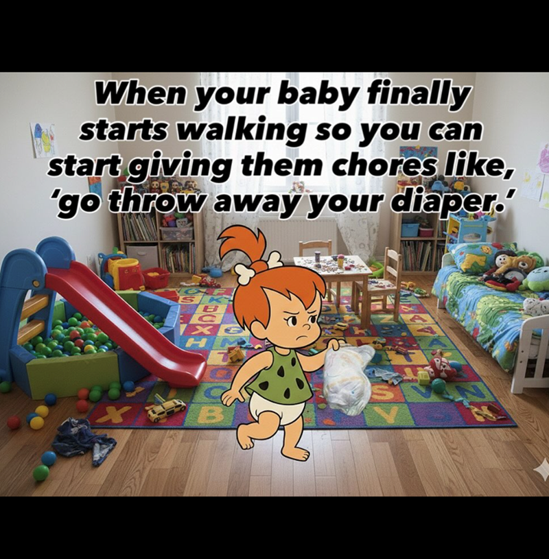 When your baby finally starts walking so you can start giving them chores like, 'go throw away your diaper. SK B C Xe HI B