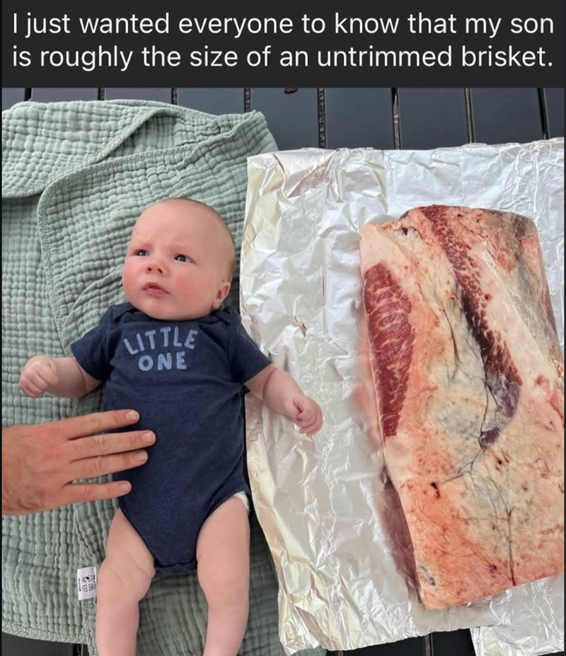 I just wanted everyone to know that my son is roughly the size of an untrimmed brisket. LITTLE ONE