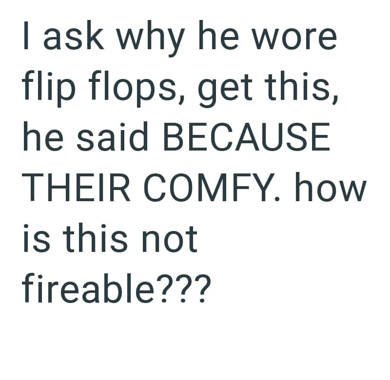 I ask why he wore flip flops, get this, he said BECAUSE THEIR COMFY. how is this not fireable???