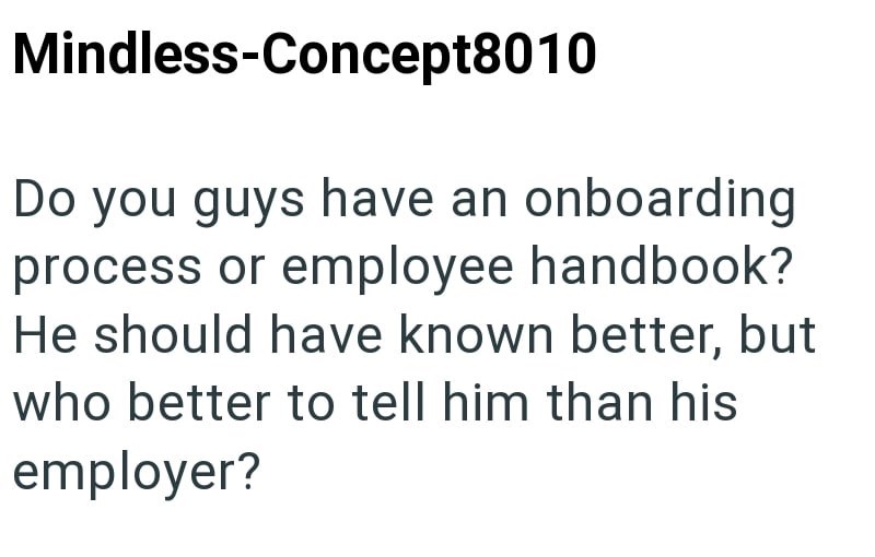 Mindless-Concept8010 Do you guys have an onboarding process or employee handbook? He should have known better, but who better to tell him than his employer?