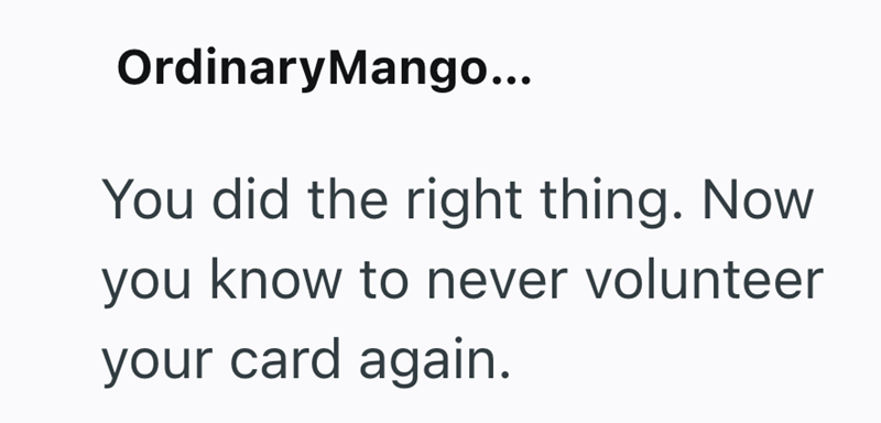 OrdinaryMango... You did the right thing. Now you know to never volunteer your card again.