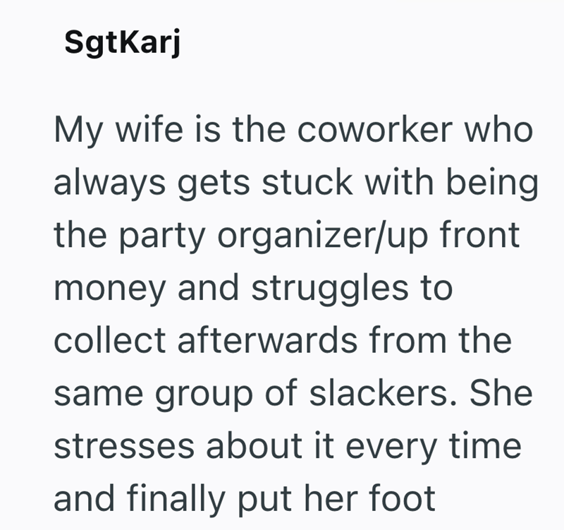 SgtKarj My wife is the coworker who always gets stuck with being the party organizer/up front money and struggles to collect afterwards from the same group of slackers. She stresses about it every time and finally put her foot