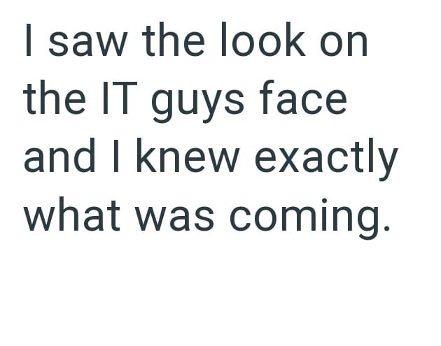 I saw the look on the IT guys face and I knew exactly what was coming.
