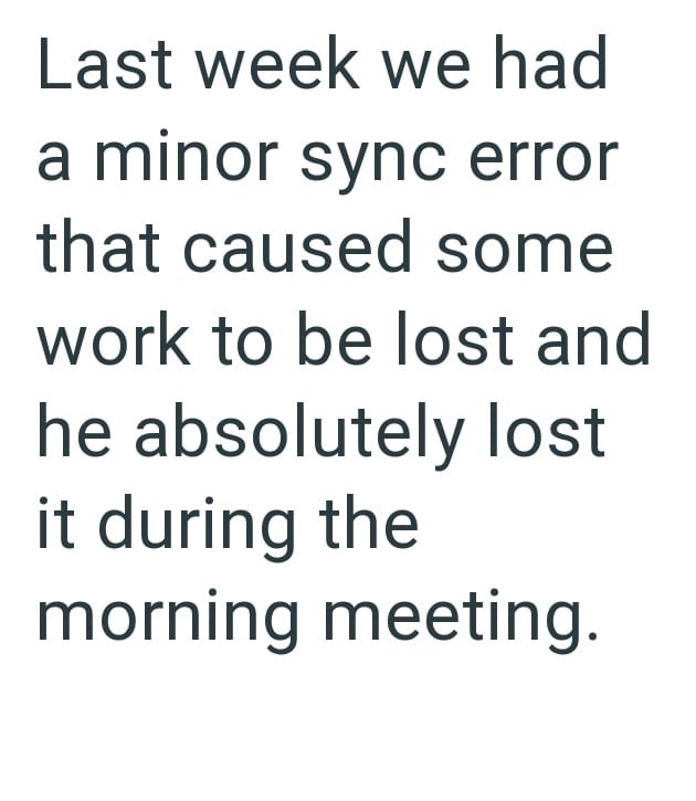 Last week we had a minor sync error that caused some work to be lost and he absolutely lost it during the morning meeting.