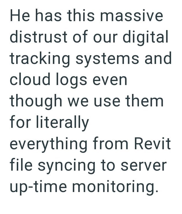 He has this massive distrust of our digital tracking systems and cloud logs even though we use them for literally everything from Revit file syncing to server up-time monitoring.