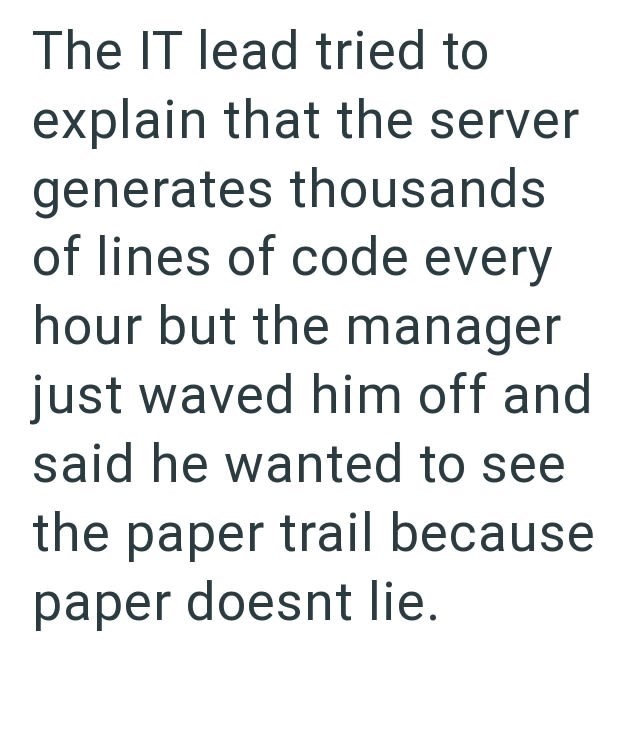 The IT lead tried to explain that the server generates thousands of lines of code every hour but the manager just waved him off and said he wanted to see the paper trail because paper doesnt lie.