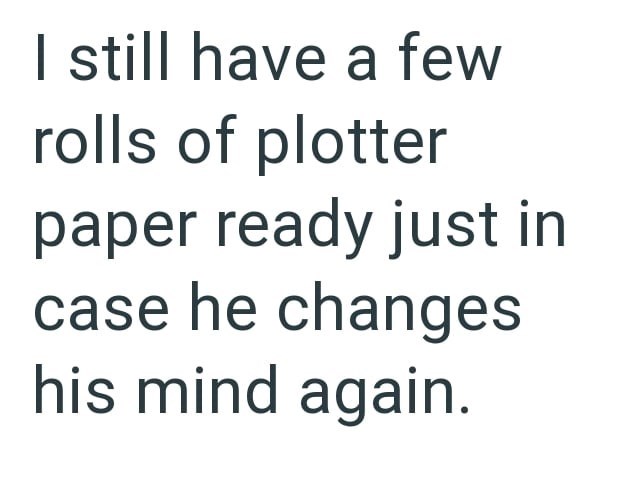 I still have a few rolls of plotter paper ready just in case he changes his mind again.